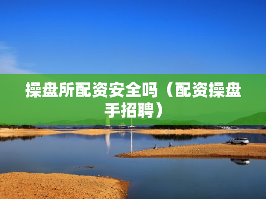 操盘所配资安全吗（配资操盘手招聘）