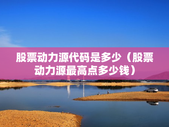 股票动力源代码是多少（股票动力源最高点多少钱）