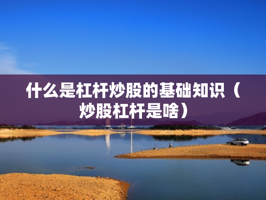 什么是杠杆炒股的基础知识（炒股杠杆是啥）