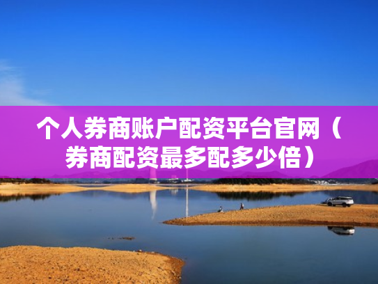 个人券商账户配资平台官网（券商配资最多配多少倍）