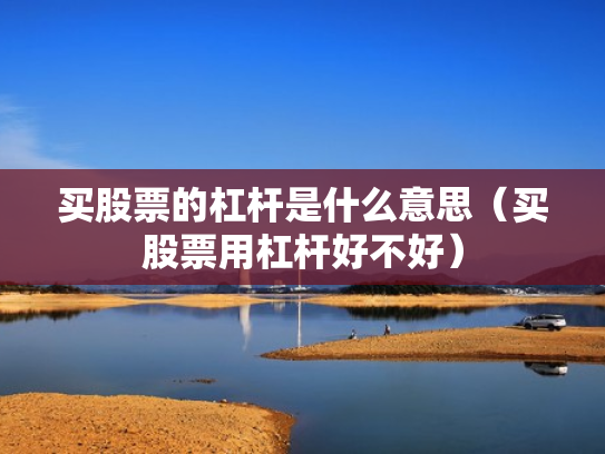 买股票的杠杆是什么意思（买股票用杠杆好不好）