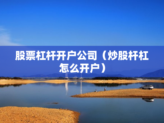 股票杠杆开户公司（炒股杆杠怎么开户）