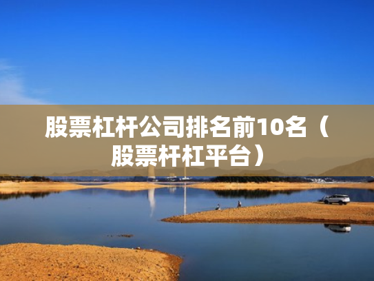 股票杠杆公司排名前10名（股票杆杠平台）
