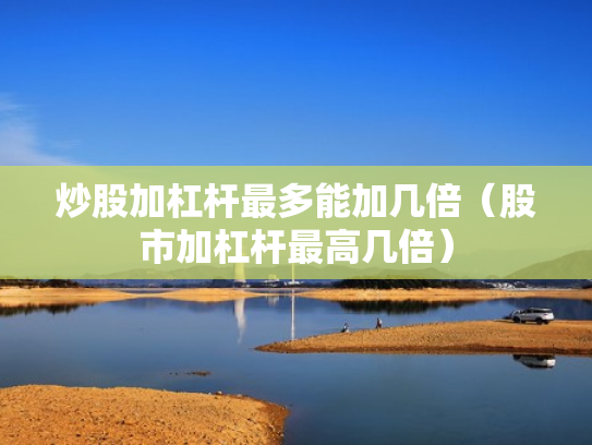 炒股加杠杆最多能加几倍（股市加杠杆最高几倍）