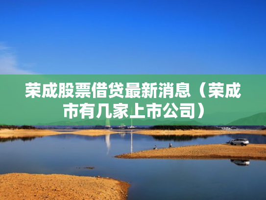 荣成股票借贷最新消息（荣成市有几家上市公司）