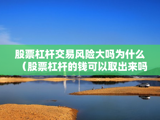 股票杠杆交易风险大吗为什么（股票杠杆的钱可以取出来吗）
