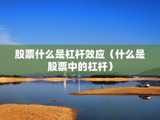 股票什么是杠杆效应（什么是股票中的杠杆）