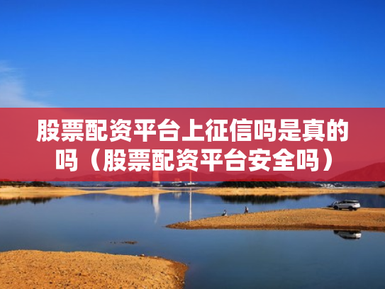股票配资平台上征信吗是真的吗（股票配资平台安全吗）