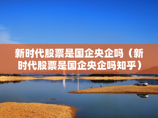新时代股票是国企央企吗（新时代股票是国企央企吗知乎）