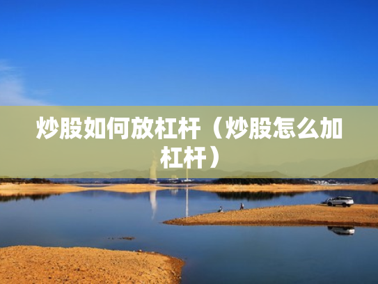 炒股如何放杠杆（炒股怎么加杠杆）