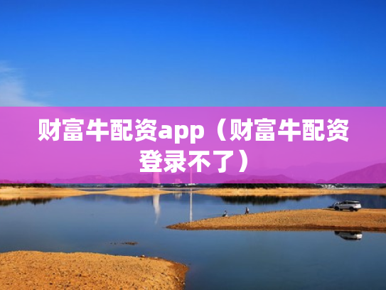 财富牛配资app（财富牛配资登录不了）