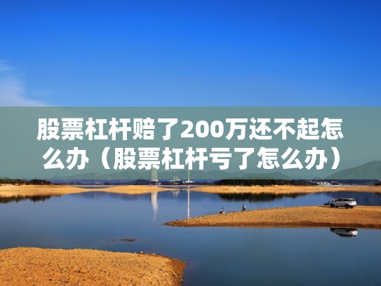 股票杠杆赔了200万还不起怎么办（股票杠杆亏了怎么办）