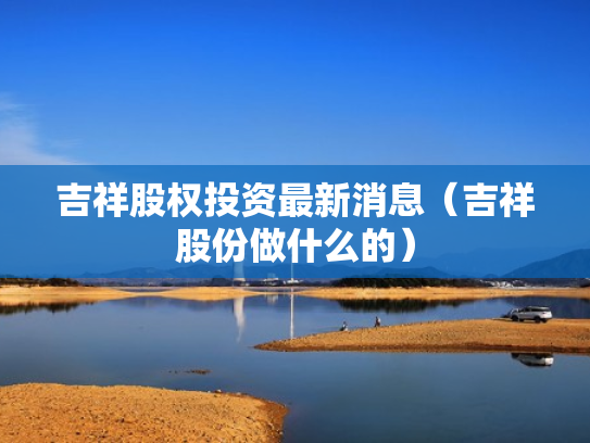 吉祥股权投资最新消息（吉祥股份做什么的）
