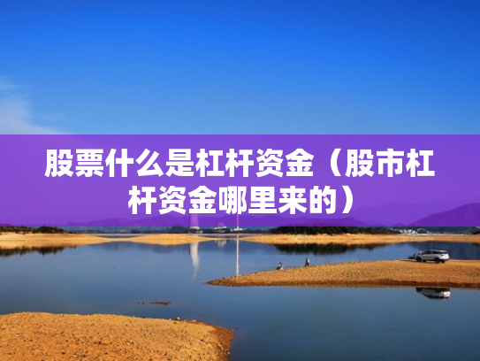 股票什么是杠杆资金（股市杠杆资金哪里来的）