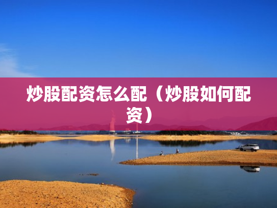炒股配资怎么配（炒股如何配资）