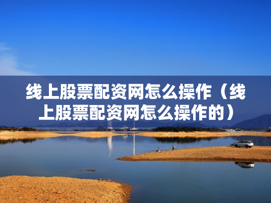 线上股票配资网怎么操作（线上股票配资网怎么操作的）
