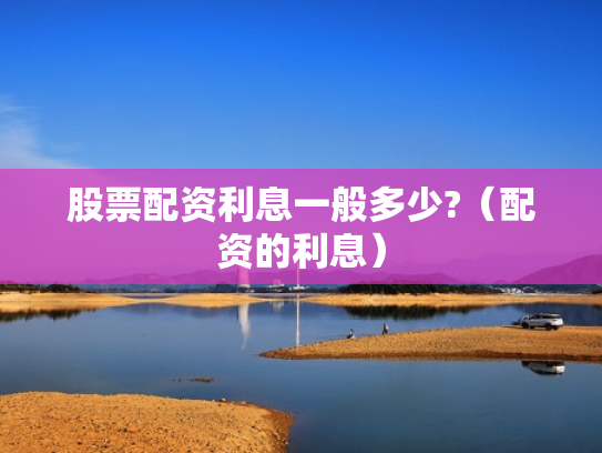 股票配资利息一般多少?（配资的利息）