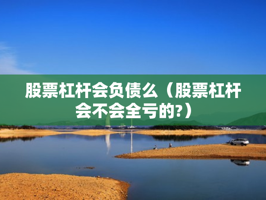 股票杠杆会负债么（股票杠杆会不会全亏的?）