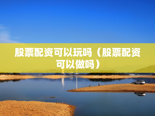 股票配资可以玩吗（股票配资可以做吗）