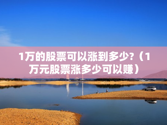 1万的股票可以涨到多少?（1万元股票涨多少可以赚）
