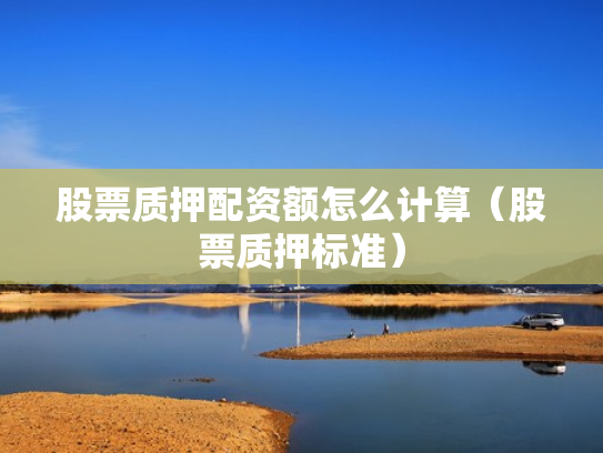 股票质押配资额怎么计算（股票质押标准）