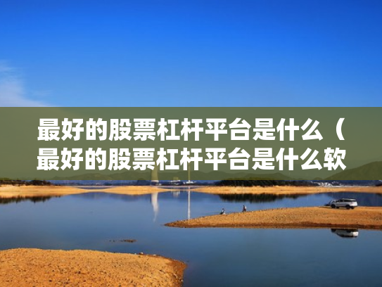最好的股票杠杆平台是什么（最好的股票杠杆平台是什么软件）