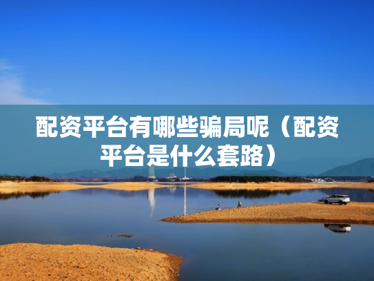 配资平台有哪些骗局呢（配资平台是什么套路）