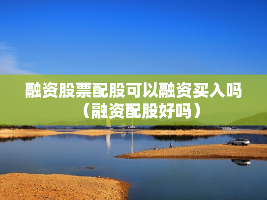 融资股票配股可以融资买入吗（融资配股好吗）