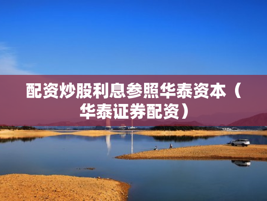 配资炒股利息参照华泰资本（华泰证券配资）