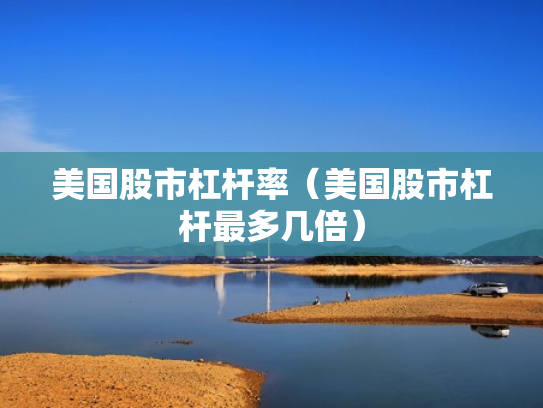 美国股市杠杆率（美国股市杠杆最多几倍）