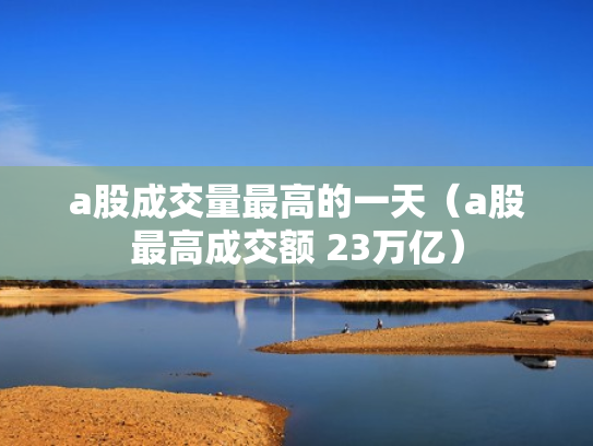 a股成交量最高的一天（a股最高成交额 23万亿）