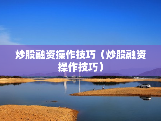 炒股融资操作技巧（炒股融资操作技巧）