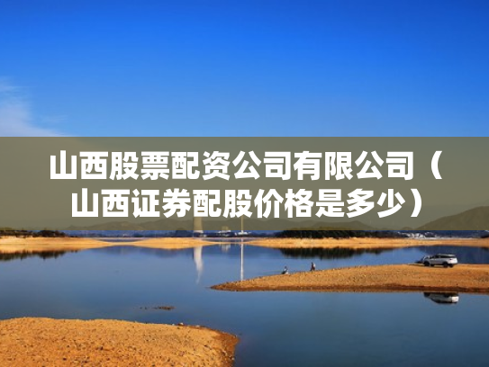 山西股票配资公司有限公司（山西证券配股价格是多少）