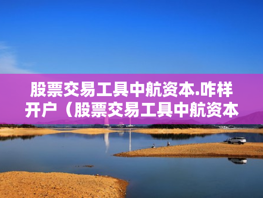 股票交易工具中航资本.咋样开户（股票交易工具中航资本咋样开户呢）