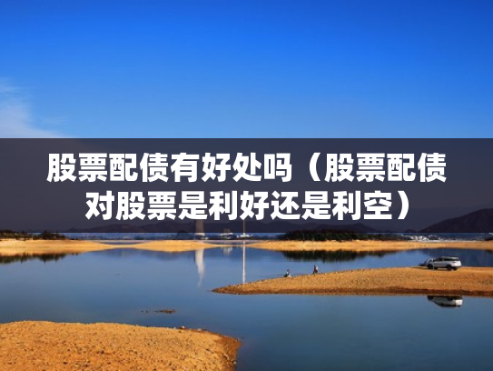 股票配债有好处吗（股票配债对股票是利好还是利空）