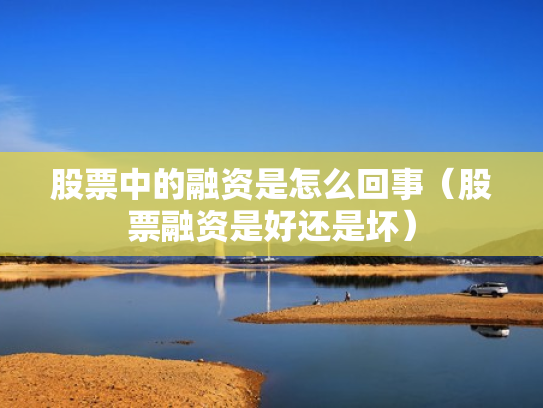 股票中的融资是怎么回事（股票融资是好还是坏）