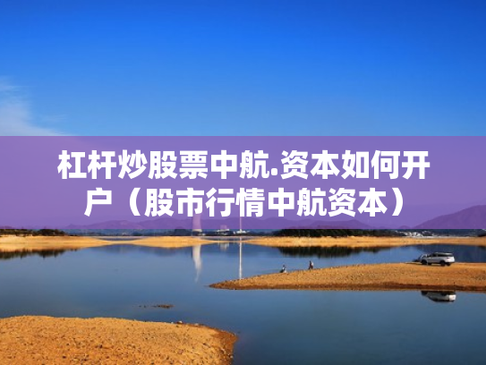 杠杆炒股票中航.资本如何开户（股市行情中航资本）
