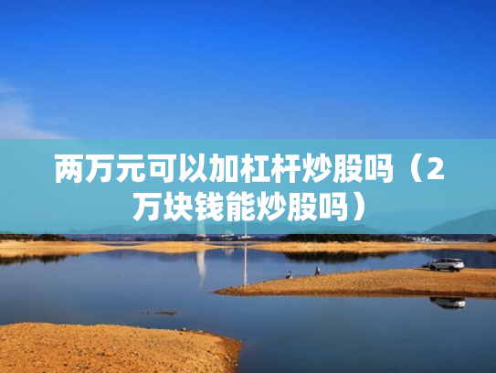 两万元可以加杠杆炒股吗（2万块钱能炒股吗）