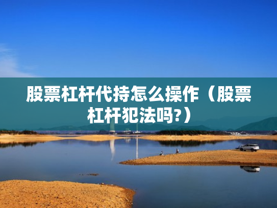 股票杠杆代持怎么操作（股票杠杆犯法吗?）