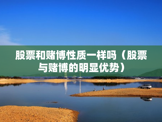 股票和赌博性质一样吗（股票与赌博的明显优势）