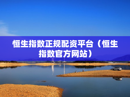 恒生指数正规配资平台（恒生指数官方网站）