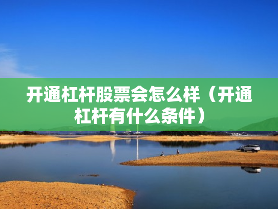 开通杠杆股票会怎么样（开通杠杆有什么条件）