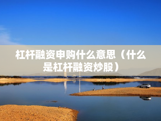 杠杆融资申购什么意思（什么是杠杆融资炒股）