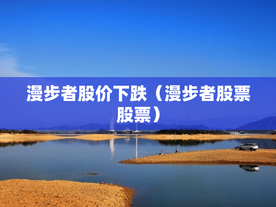漫步者股价下跌（漫步者股票股票）