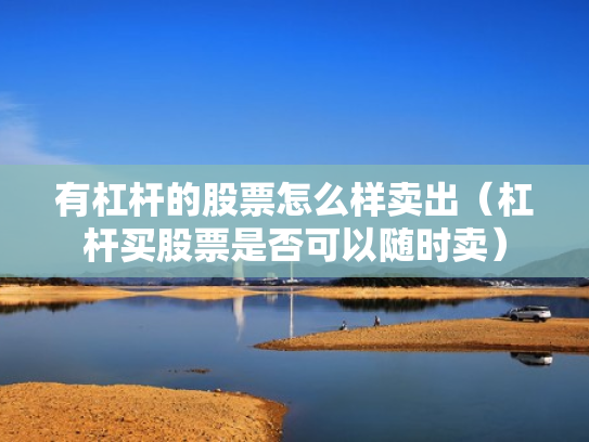 有杠杆的股票怎么样卖出（杠杆买股票是否可以随时卖）