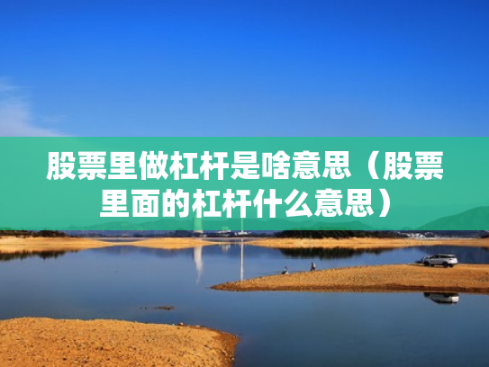 股票里做杠杆是啥意思（股票里面的杠杆什么意思）