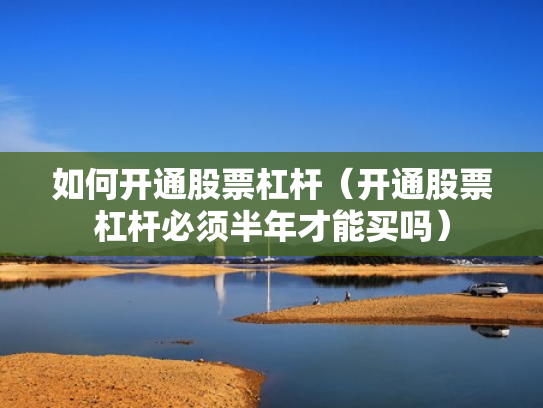 如何开通股票杠杆（开通股票杠杆必须半年才能买吗）
