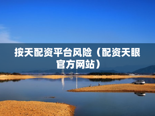 按天配资平台风险（配资天眼官方网站）