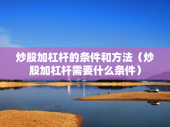 炒股加杠杆的条件和方法（炒股加杠杆需要什么条件）