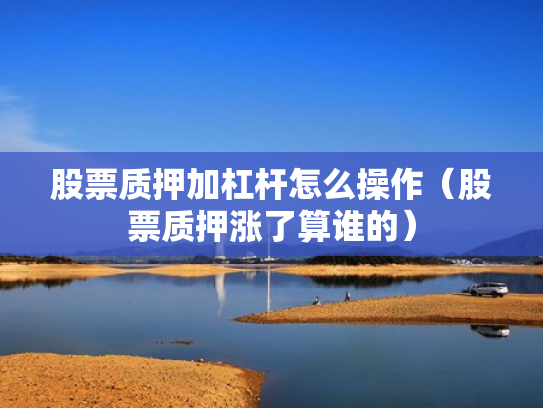 股票质押加杠杆怎么操作（股票质押涨了算谁的）